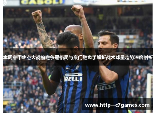 本周意甲焦点大战前瞻争冠格局与豪门胜负手解析战术球星走势深度剖析