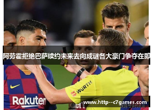 阿劳霍拒绝巴萨续约未来去向成谜各大豪门争夺在即